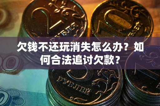 北京欠钱不还玩消失怎么办？如何合法追讨欠款？