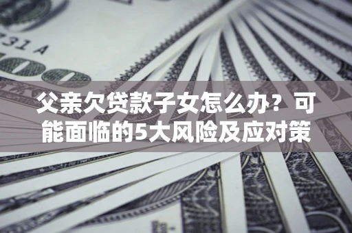 北京父亲欠贷款子女怎么办?可能面临的5大风险及应对策略 北京父亲欠贷款子女怎么办?可能面临的5大风险及应对策略