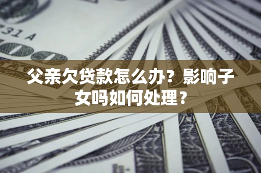 北京父亲欠贷款怎么办？影响子女吗如何处理？