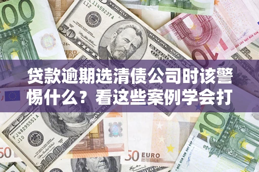 北京贷款逾期选清债公司时该警惕什么？看这些案例学会打翻身仗