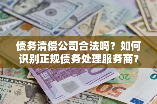 北京债务清偿公司合法吗？如何识别正规债务处理服务商？