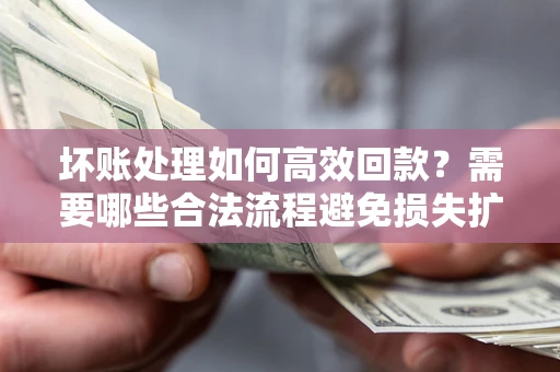 北京坏账处理如何高效回款？需要哪些合法流程避免损失扩大？