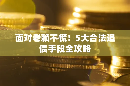 北京面对老赖不慌！5大合法追债手段全攻略