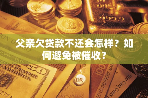 北京父亲欠贷款不还会怎样？如何避免被催收？