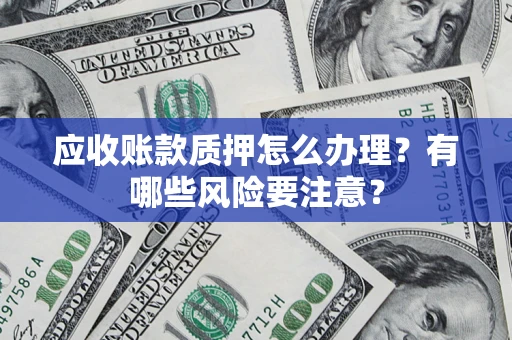 北京应收账款质押怎么办理？有哪些风险要注意？