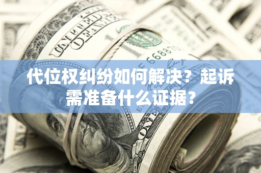 北京代位权纠纷如何解决？起诉需准备什么证据？