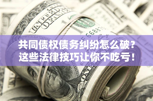 北京共同债权债务纠纷怎么破？这些法律技巧让你不吃亏！
