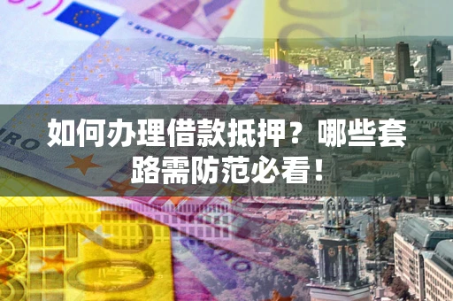 北京如何办理借款抵押？哪些套路需防范必看！