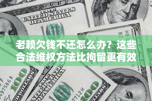 北京老赖欠钱不还怎么办？这些合法维权方法比拘留更有效