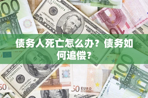 北京债务人死亡怎么办？债务如何追偿？