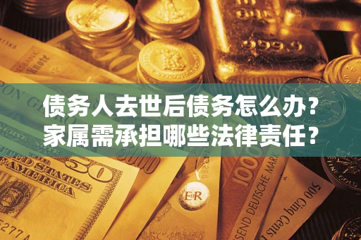 北京债务人去世后债务怎么办？家属需承担哪些法律责任？