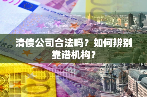 北京清债公司合法吗?如何辨别靠谱机构? 北京清债公司合法吗?如何辨别靠谱机构?
