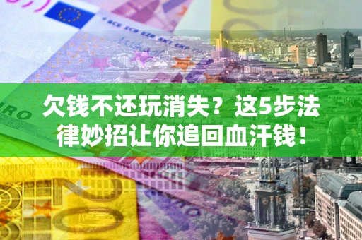 北京欠钱不还玩消失？这5步法律妙招让你追回血汗钱！