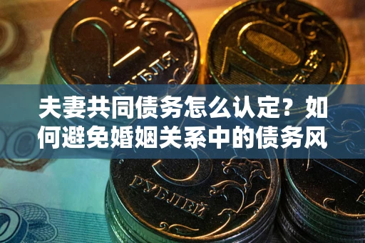 北京夫妻共同债务怎么认定？如何避免婚姻关系中的债务风险？