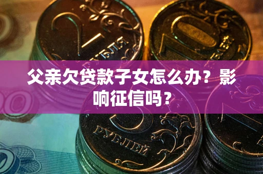 北京父亲欠贷款子女怎么办？影响征信吗？