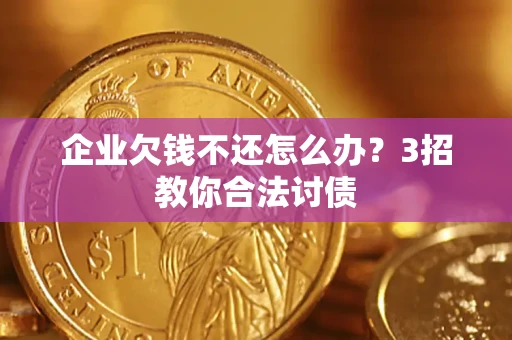 北京企业欠钱不还怎么办？3招教你合法讨债