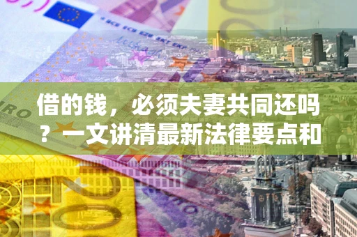 北京借的钱，必须夫妻共同还吗？一文讲清最新法律要点和避坑指南