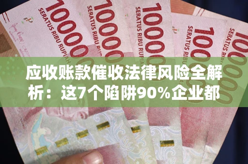 北京应收账款催收法律风险全解析：这7个陷阱90%企业都踩过（含合规应对指南）