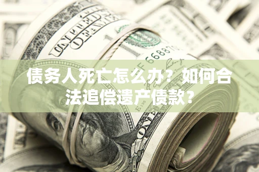 北京债务人死亡怎么办？如何合法追偿遗产债款？