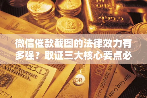 北京微信催款截图的法律效力有多强？取证三大核心要点必须知道！