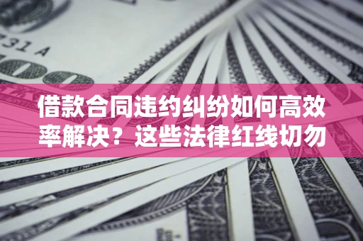 北京借款合同违约纠纷如何高效率解决？这些法律红线切勿触碰