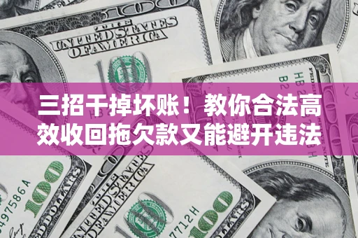 北京三招干掉坏账！教你合法高效收回拖欠款又能避开违法雷区