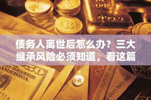 北京债务人离世后怎么办？三大继承风险必须知道，看这篇就够了