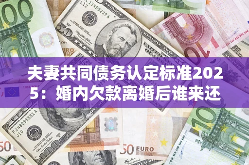 北京夫妻共同债务认定标准2025:婚内欠款离婚后谁来还? 北京夫妻共同债务认定标准2025:婚内欠款离婚后谁来还?
