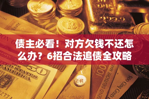 北京债主必看！对方欠钱不还怎么办？6招合法追债全攻略