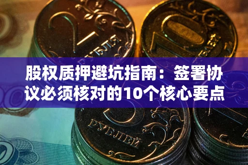 北京股权质押避坑指南:签署协议必须核对的10个核心要点 北京股权质押避坑指南:签署协议必须核对的10个核心要点