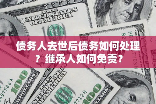 北京债务人去世后债务如何处理？继承人如何免责？