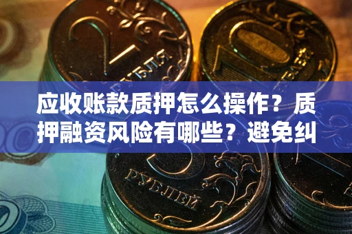 北京应收账款质押怎么操作？质押融资风险有哪些？避免纠纷高效融资技巧
