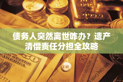 北京债务人突然离世咋办？遗产清偿责任分担全攻略