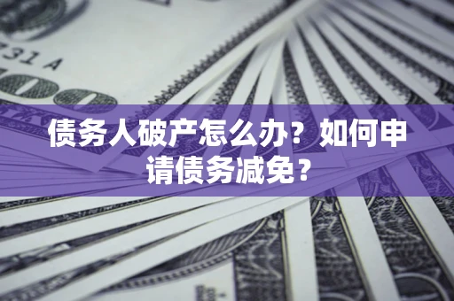 北京债务人破产怎么办？如何申请债务减免？