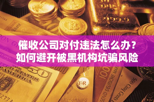 北京催收公司对付违法怎么办？如何避开被黑机构坑骗风险