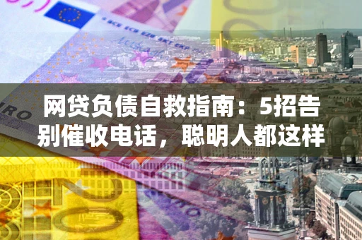 北京网贷负债自救指南：5招告别催收电话，聪明人都这样做