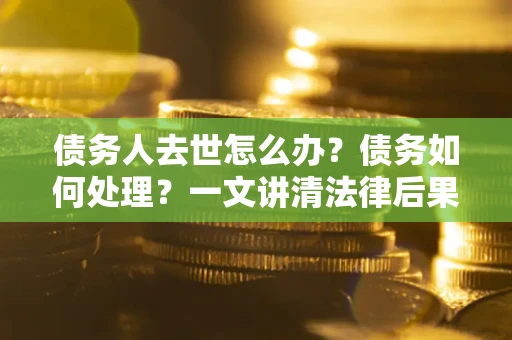 北京债务人去世怎么办？债务如何处理？一文讲清法律后果