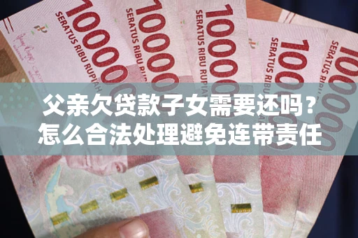 北京父亲欠贷款子女需要还吗？怎么合法处理避免连带责任？