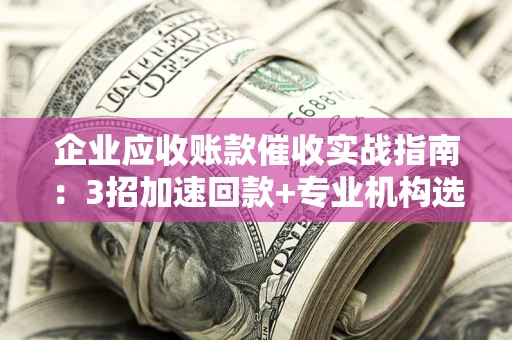 北京企业应收账款催收实战指南：3招加速回款+专业机构选择避坑