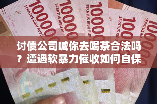 北京讨债公司喊你去喝茶合法吗？遭遇软暴力催收如何自保？