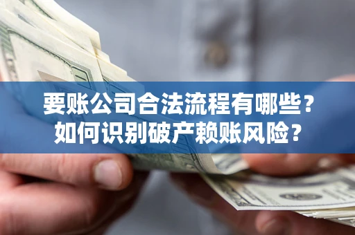 北京要账公司合法流程有哪些？如何识别破产赖账风险？