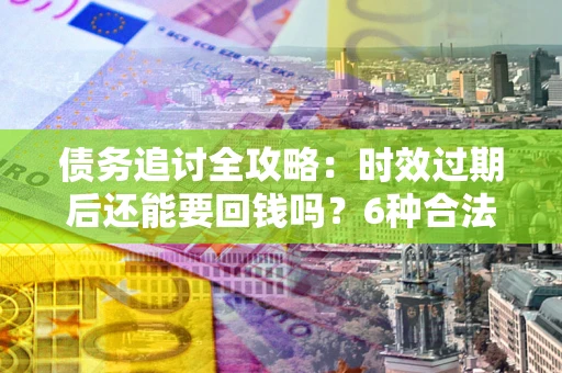 北京债务追讨全攻略：时效过期后还能要回钱吗？6种合法手段助你维权