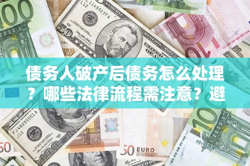 北京债务人破产后债务怎么处理？哪些法律流程需注意？避免踩坑指南