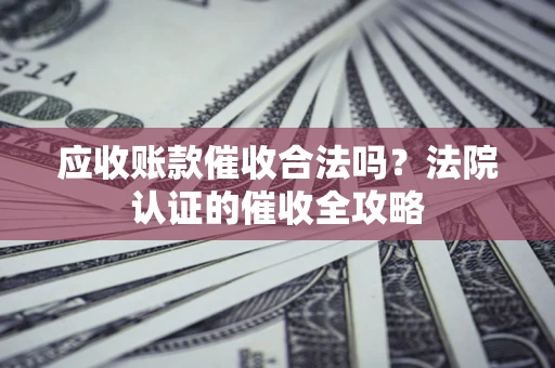 北京应收账款催收合法吗？法院认证的催收全攻略