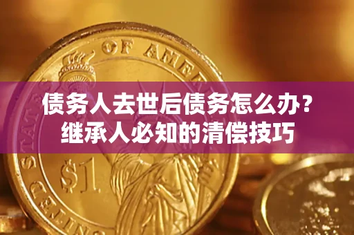 北京债务人去世后债务怎么办？继承人必知的清偿技巧