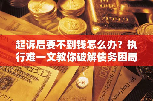 北京起诉后要不到钱怎么办？执行难一文教你破解债务困局