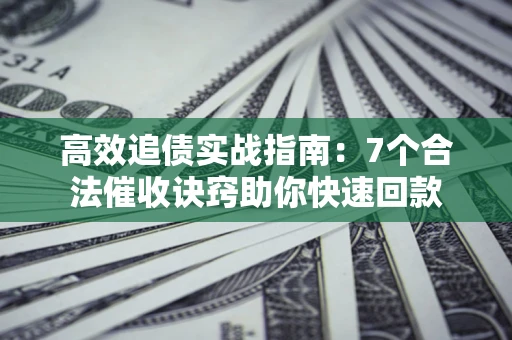 北京高效追债实战指南：7个合法催收诀窍助你快速回款
