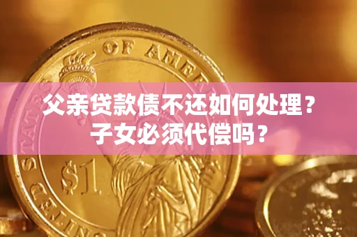 北京父亲贷款债不还如何处理？子女必须代偿吗？
