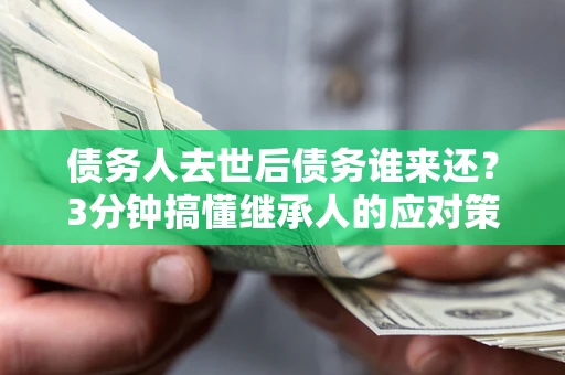 北京债务人去世后债务谁来还？3分钟搞懂继承人的应对策略