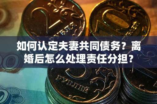 北京如何认定夫妻共同债务？离婚后怎么处理责任分担？